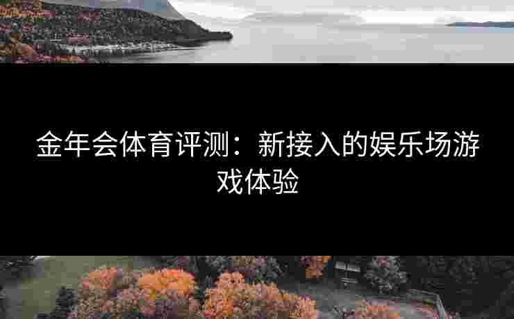 金年会体育评测：新接入的娱乐场游戏体验