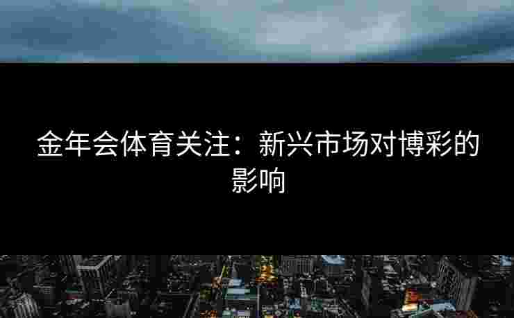 金年会体育关注：新兴市场对博彩的影响