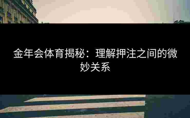 金年会体育揭秘：理解押注之间的微妙关系
