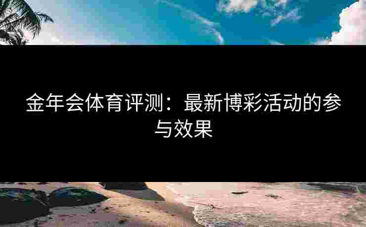 金年会体育评测：最新博彩活动的参与效果
