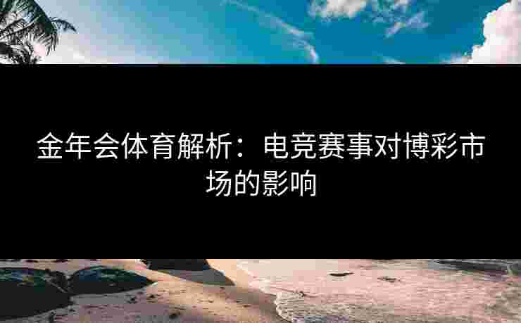 金年会体育解析：电竞赛事对博彩市场的影响