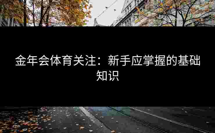 金年会体育关注：新手应掌握的基础知识