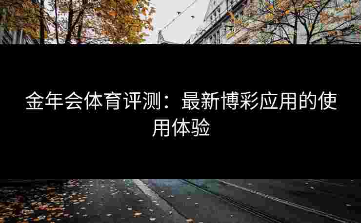 金年会体育评测：最新博彩应用的使用体验