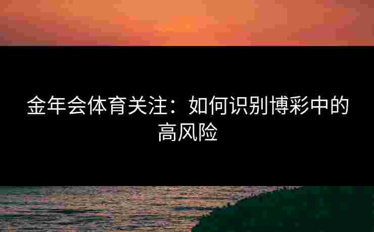 金年会体育关注：如何识别博彩中的高风险