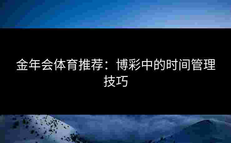 金年会体育推荐：博彩中的时间管理技巧
