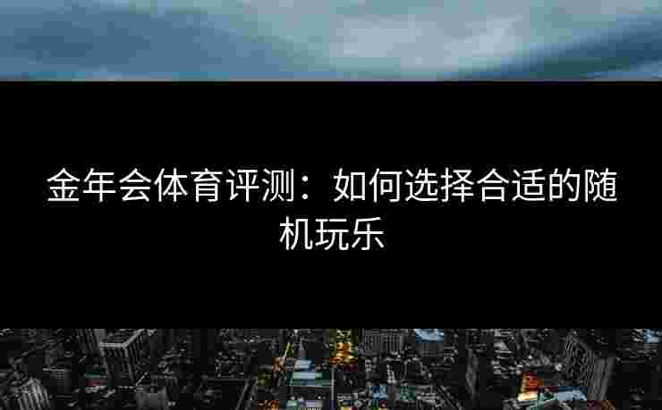 金年会体育评测：如何选择合适的随机玩乐