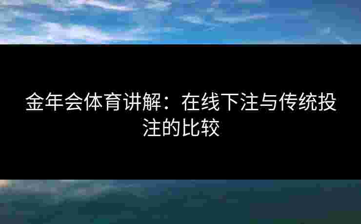 金年会体育讲解：在线下注与传统投注的比较