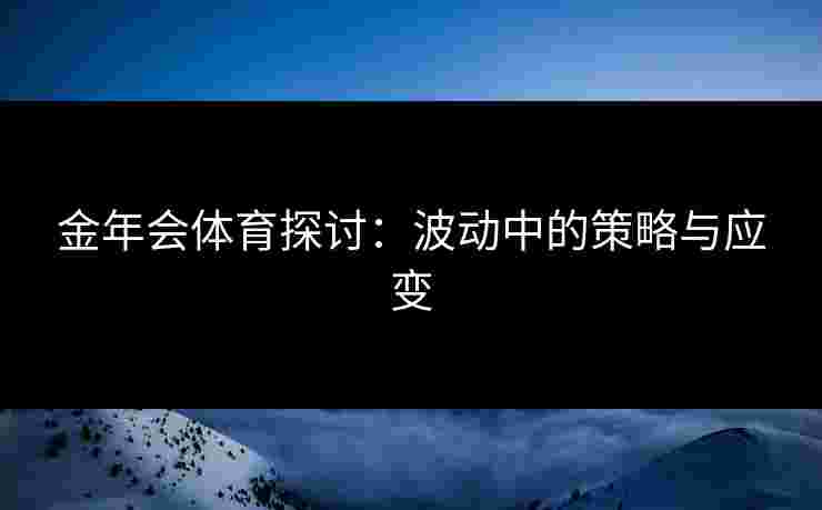 金年会体育探讨：波动中的策略与应变