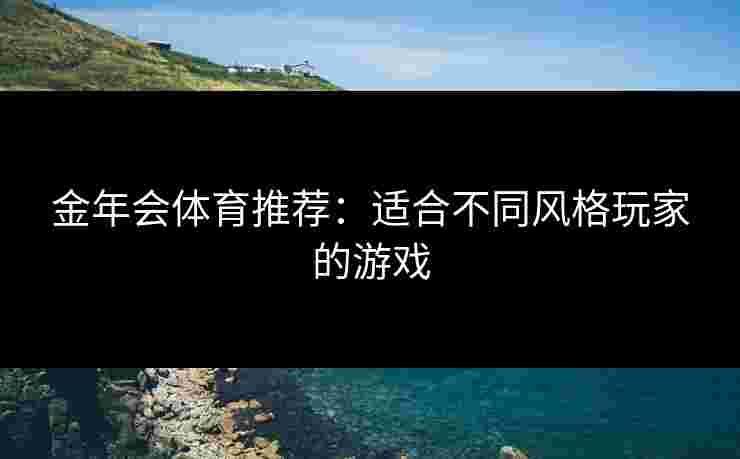 金年会体育推荐：适合不同风格玩家的游戏