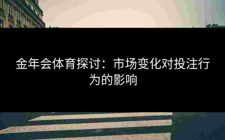 金年会体育探讨：市场变化对投注行为的影响