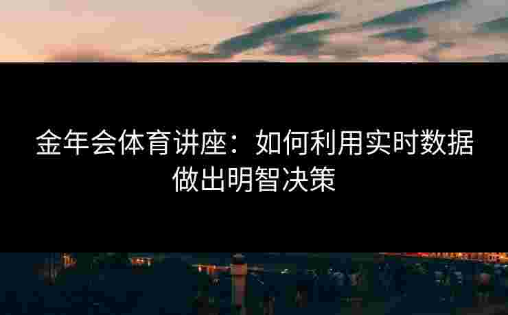 金年会体育讲座：如何利用实时数据做出明智决策