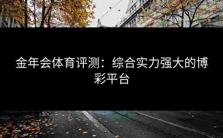 金年会体育评测：综合实力强大的博彩平台