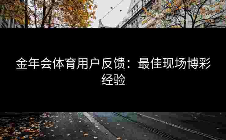 金年会体育用户反馈：最佳现场博彩经验