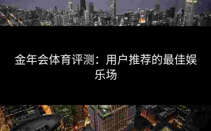 金年会体育评测：用户推荐的最佳娱乐场