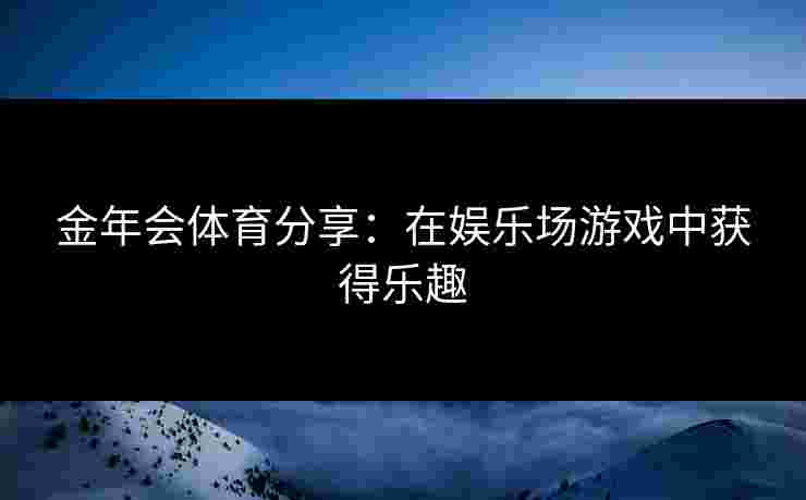 金年会体育分享：在娱乐场游戏中获得乐趣