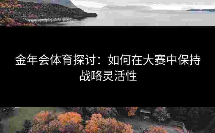 金年会体育探讨：如何在大赛中保持战略灵活性