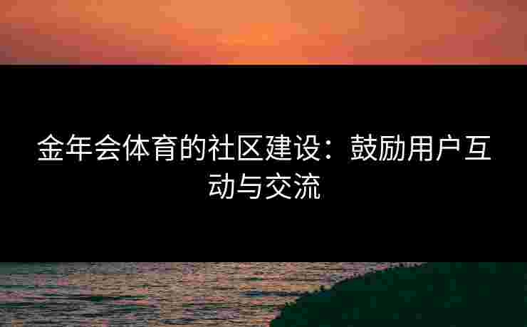 金年会体育的社区建设：鼓励用户互动与交流