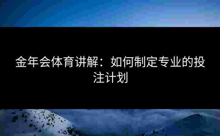 金年会体育讲解：如何制定专业的投注计划