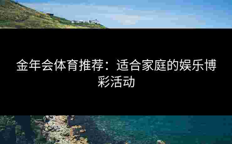 金年会体育推荐：适合家庭的娱乐博彩活动