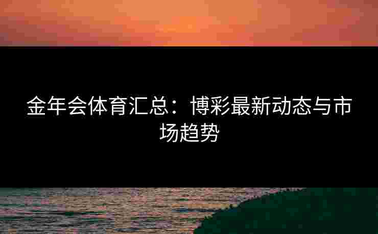 金年会体育汇总：博彩最新动态与市场趋势