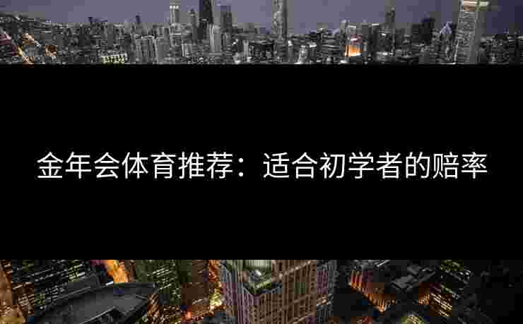 金年会体育推荐：适合初学者的赔率