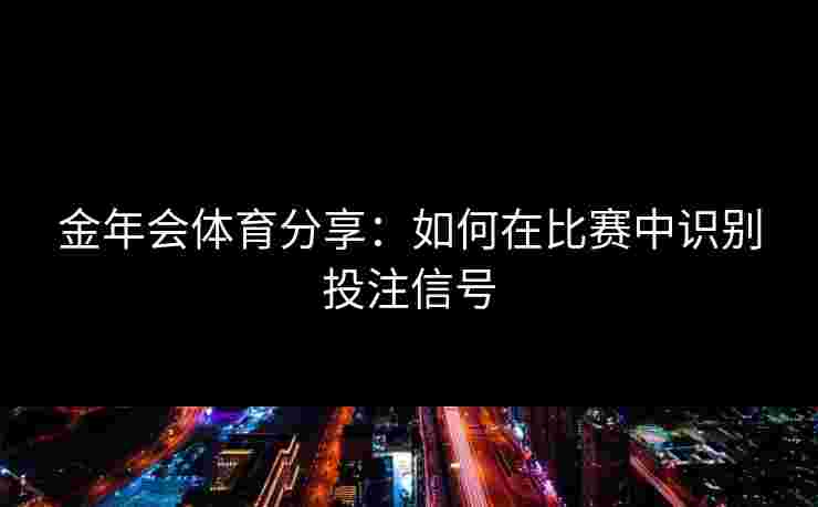 金年会体育分享：如何在比赛中识别投注信号