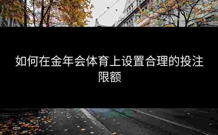 如何在金年会体育上设置合理的投注限额