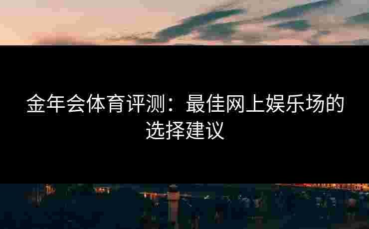 金年会体育评测：最佳网上娱乐场的选择建议