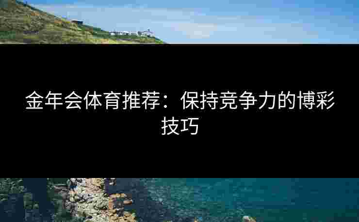 金年会体育推荐：保持竞争力的博彩技巧