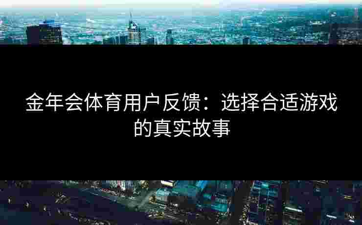 金年会体育用户反馈：选择合适游戏的真实故事
