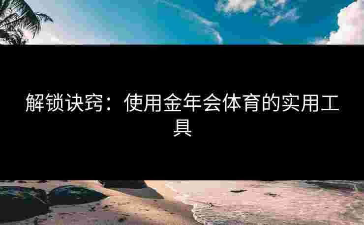 解锁诀窍：使用金年会体育的实用工具