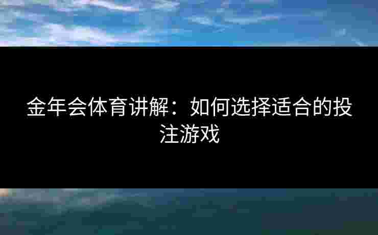 金年会体育讲解：如何选择适合的投注游戏