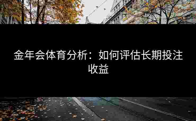 金年会体育分析：如何评估长期投注收益