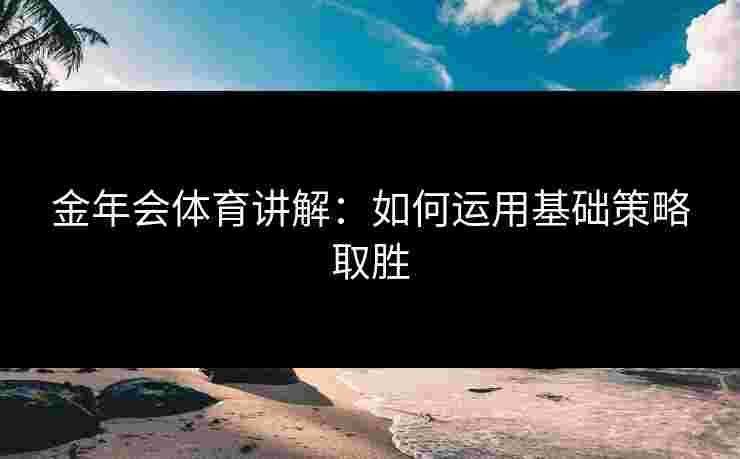 金年会体育讲解：如何运用基础策略取胜