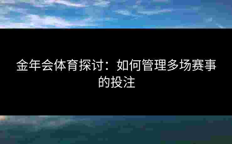 金年会体育探讨：如何管理多场赛事的投注