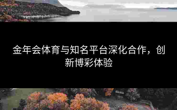 金年会体育与知名平台深化合作，创新博彩体验
