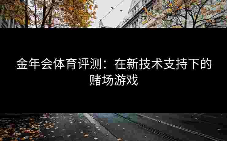 金年会体育评测：在新技术支持下的赌场游戏