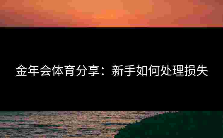 金年会体育分享：新手如何处理损失