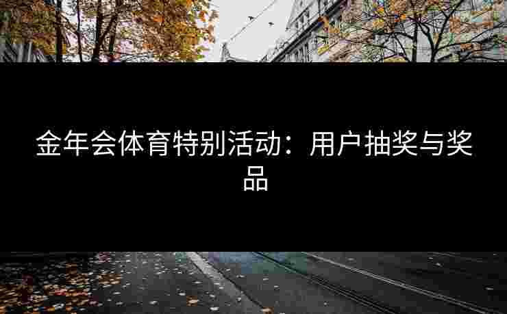 金年会体育特别活动：用户抽奖与奖品