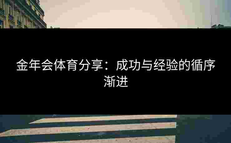金年会体育分享：成功与经验的循序渐进