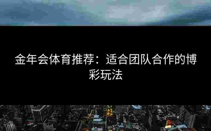金年会体育推荐：适合团队合作的博彩玩法