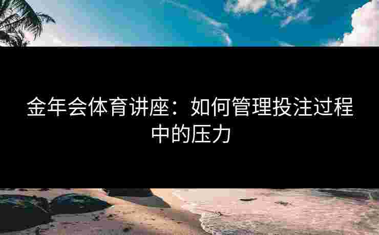 金年会体育讲座：如何管理投注过程中的压力