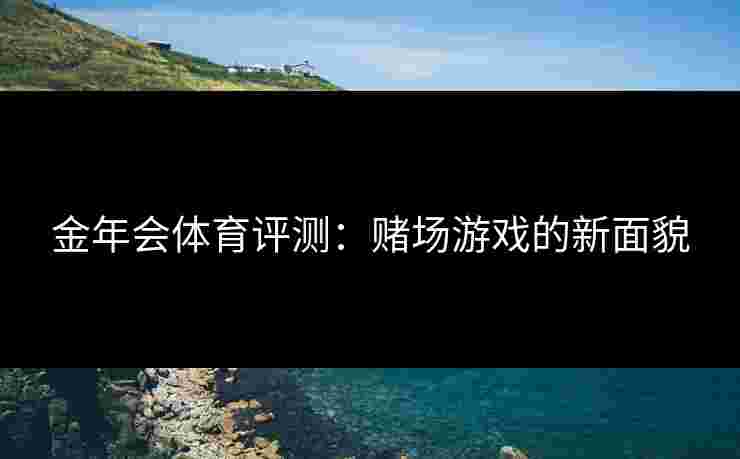 金年会体育评测：赌场游戏的新面貌