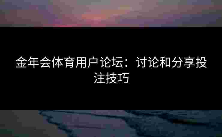 金年会体育用户论坛：讨论和分享投注技巧