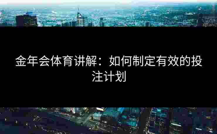 金年会体育讲解：如何制定有效的投注计划