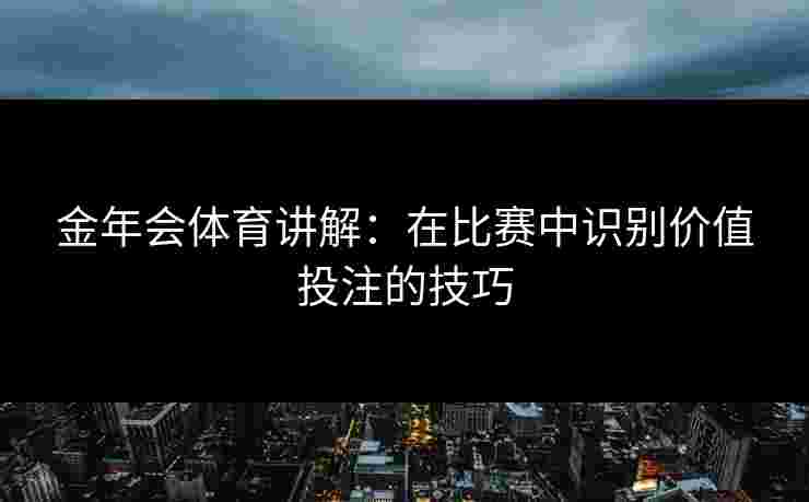 金年会体育讲解：在比赛中识别价值投注的技巧