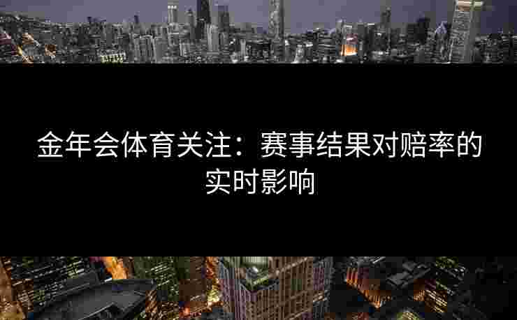 金年会体育关注：赛事结果对赔率的实时影响