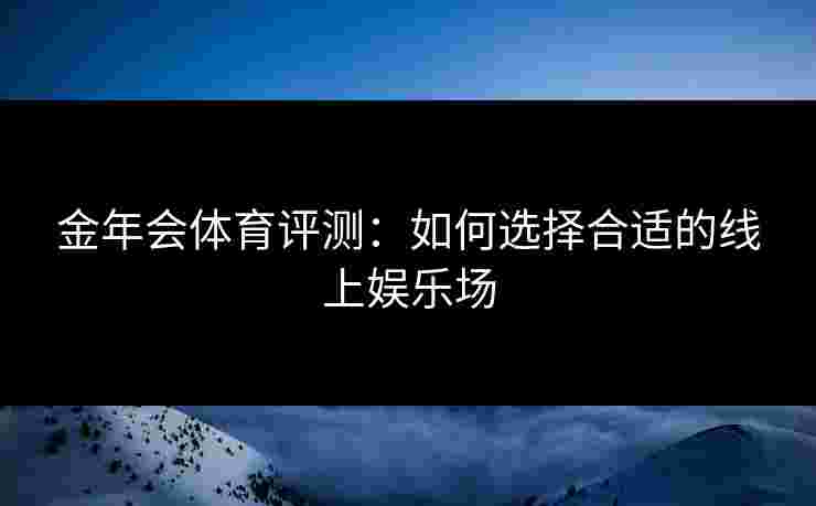 金年会体育评测：如何选择合适的线上娱乐场