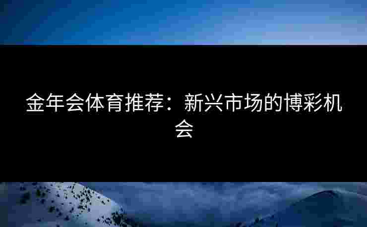 金年会体育推荐：新兴市场的博彩机会
