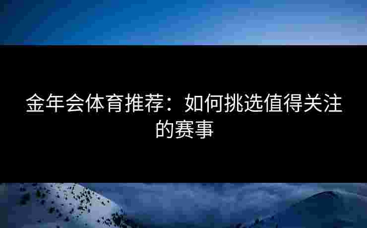 金年会体育推荐：如何挑选值得关注的赛事